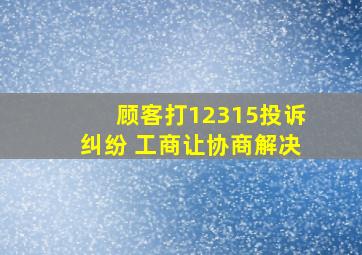 顾客打12315投诉纠纷 工商让协商解决